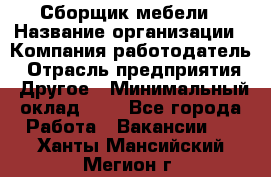 Сборщик мебели › Название организации ­ Компания-работодатель › Отрасль предприятия ­ Другое › Минимальный оклад ­ 1 - Все города Работа » Вакансии   . Ханты-Мансийский,Мегион г.